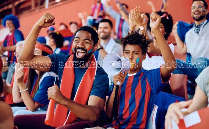 新宝gg注册登录入口皮阿诺足球运动员冰疗：缓解运动疲劳、促进康复，全面解析冰疗的作用