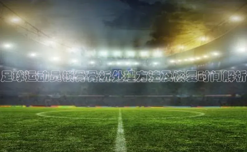 gg网站入口官网百度众测足球运动员锁骨骨折处理方法及恢复时间解析