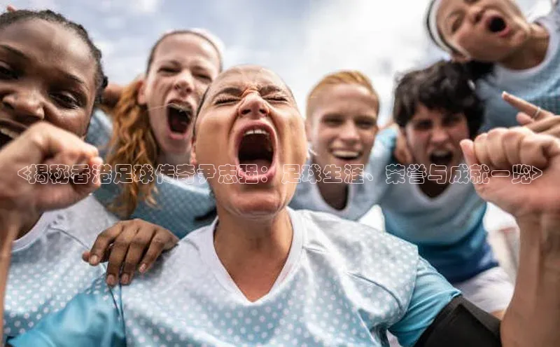 新宝登录app入口手机版雷柏科技<揭秘香港足球传奇尹志强：足球生涯、荣誉与成就一览>