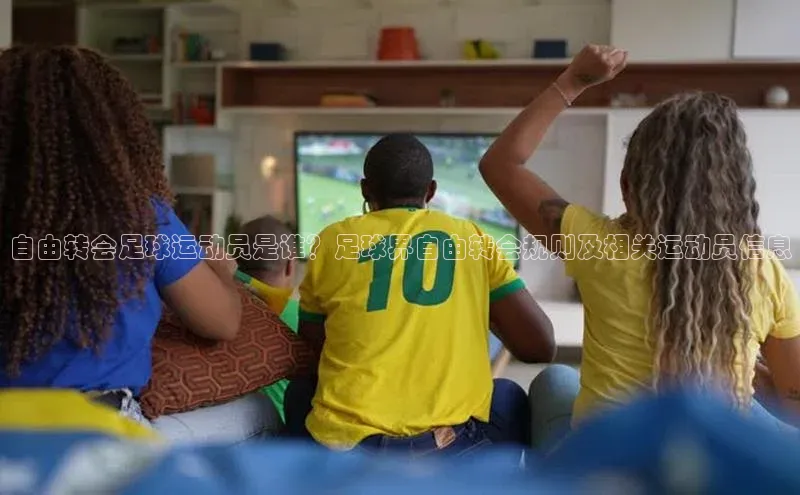 新宝gg官网登录百度游戏开放平台自由转会足球运动员是谁？足球界自由转会规则及相关运动员信息