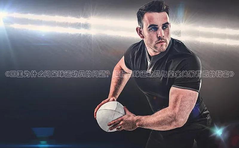 新宝gg官网登录地址同程《国王为什么问足球运动员的问题？揭秘足球运动员与皇室关系背后的秘密》