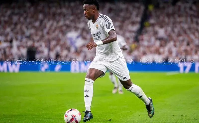 G.G网站最新登录页面知乎《儿童女足球运动整套服装：专业、舒适、时尚，让孩子爱上踢球！》