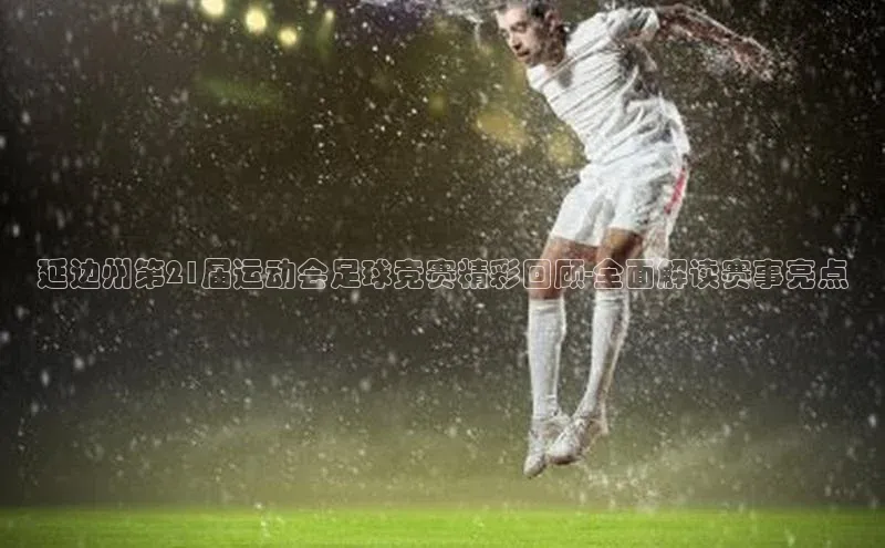 新宝gg开户登录百度识图延边州第21届运动会足球竞赛精彩回顾-全面解读赛事亮点