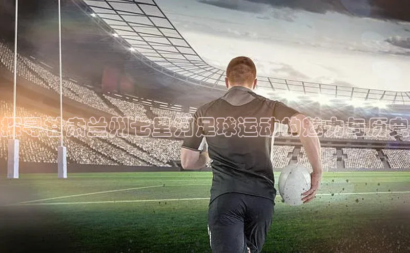 新宝gg一键登录百度移动开放平台探寻甘肃兰州七里河足球运动的魅力与历史