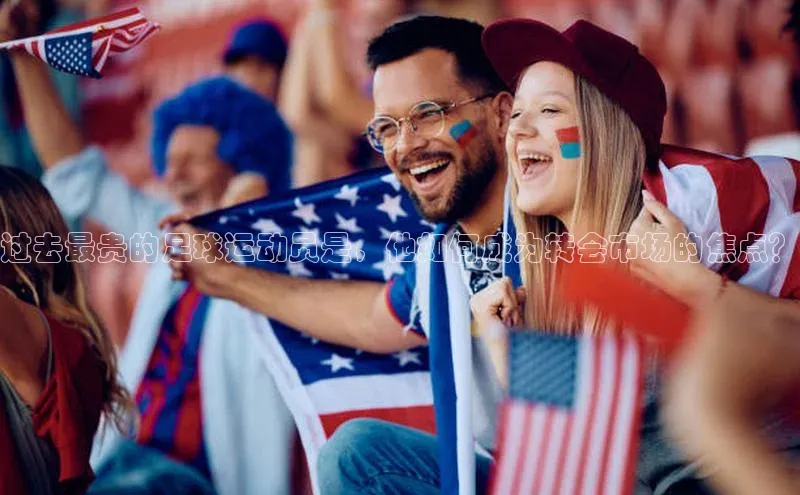 gg网站入口官网中海达过去最贵的足球运动员是，他如何成为转会市场的焦点？