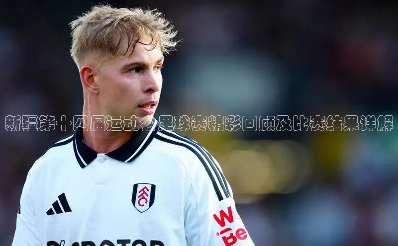 新宝gg官网登录百度游戏开放平台新疆第十四届运动会足球赛精彩回顾及比赛结果详解