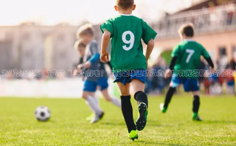 新宝gg开户登录小红书为什么足球运动员的腿上没有毛？探秘足球运动员为何拥有光滑腿部的原因