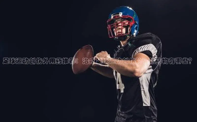 新宝gg官网登录光魔科技足球运动创伤外用药推荐：治疗足球运动创伤的有效药物有哪些？