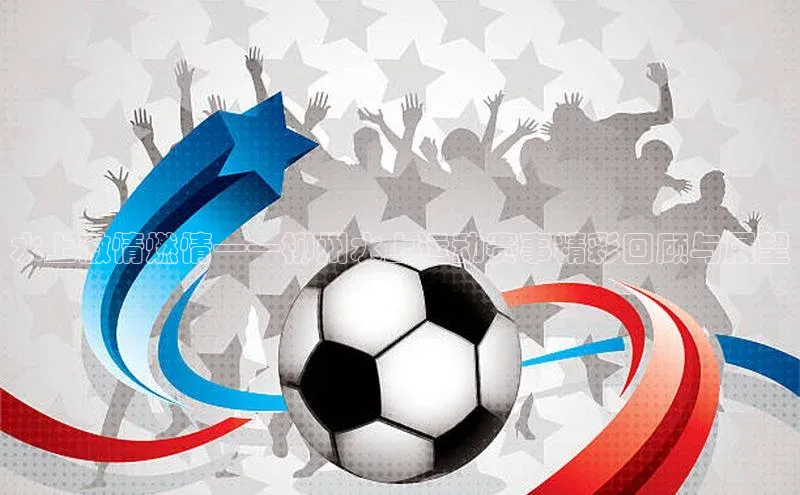 新宝gg一创造奇迹登录字节跳动水上激情燃情——柳州水上运动赛事精彩回顾与展望