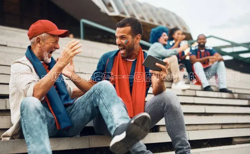 新宝gg平台注册荣信文化旅顺：一场革命的启幕——回顾1903年的重要赛事