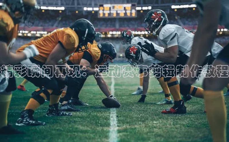 新宝gg平台注册文心一言精彩瞬间再现：运动赛事剪辑制作教程