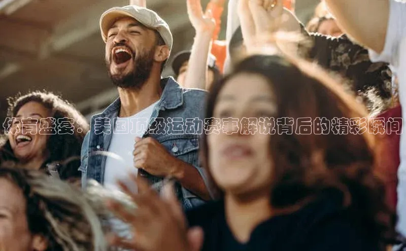 新宝gg一键登录元隆雅图体育盛宴：美国顶级运动赛事解说背后的精彩瞬间