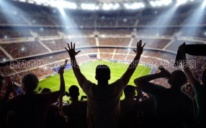 燃动赛场：2023年热门运动赛事音乐趋势与影响