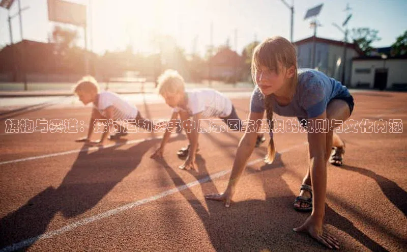 旗袍与赛道：探讨运动赛事中展示国家旗帜的规则与文化内涵