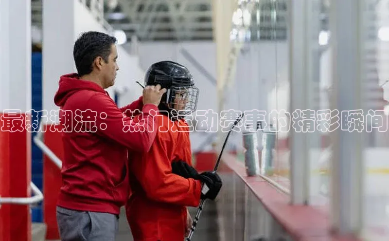 最新潮流：热门运动赛事的精彩瞬间