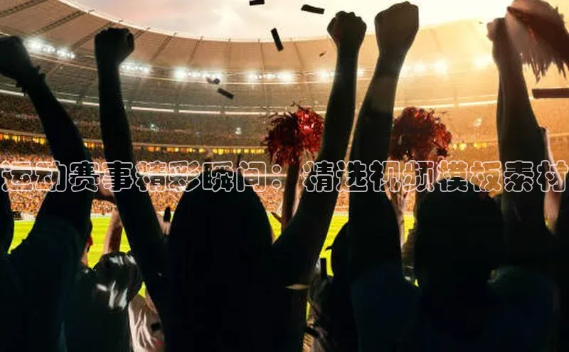 运动赛事精彩瞬间：精选视频模板素材