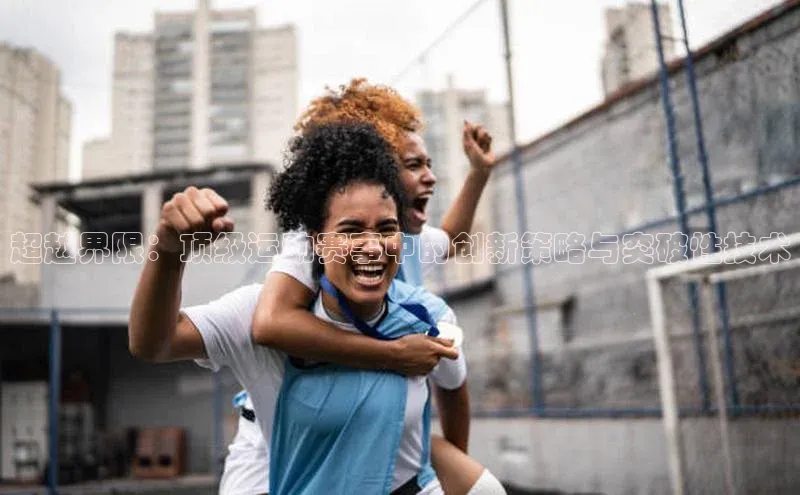 超越界限：顶级运动赛事中的创新策略与突破性技术