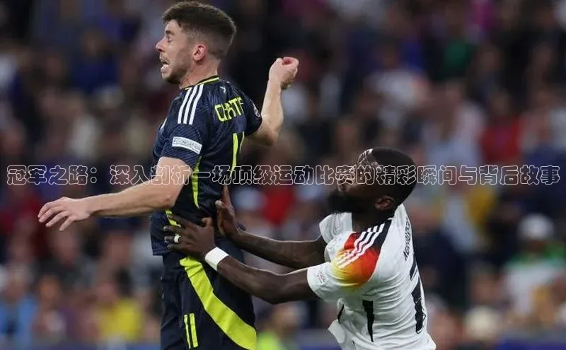 冠军之路：深入剖析一场顶级运动比赛的精彩瞬间与背后故事