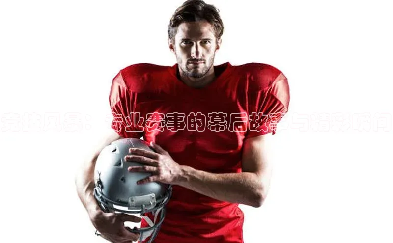 竞技风暴：专业赛事的幕后故事与精彩瞬间