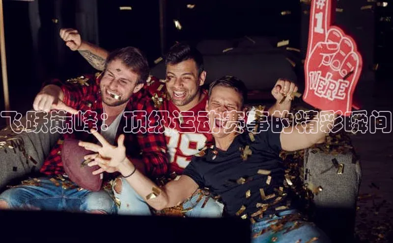 飞跃巅峰：顶级运动赛事的精彩瞬间