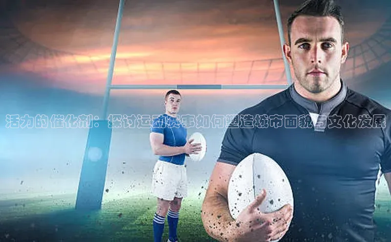 活力的催化剂：探讨运动赛事如何塑造城市面貌与文化发展