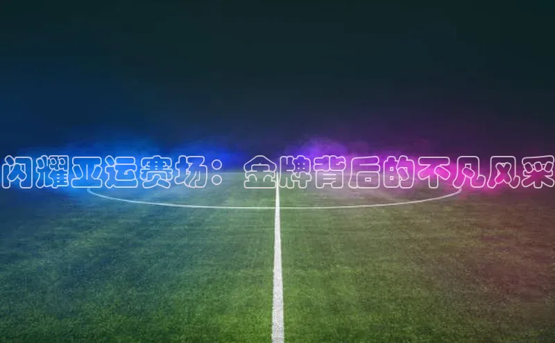 闪耀亚运赛场：金牌背后的不凡风采