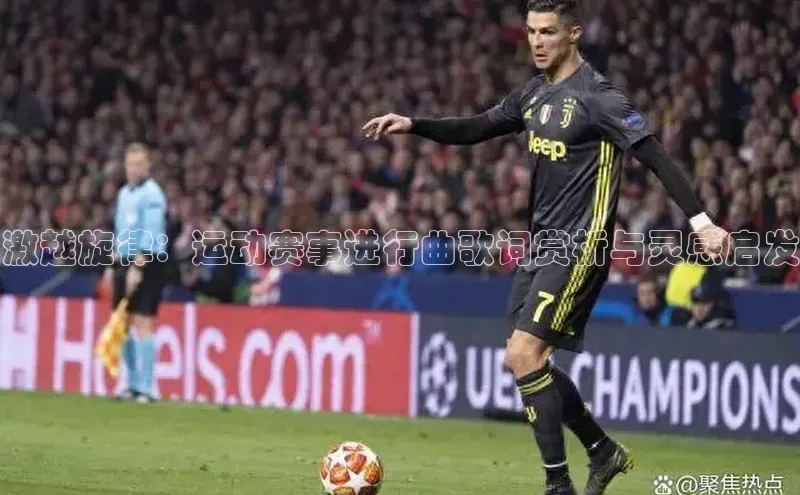 激越旋律：运动赛事进行曲歌词赏析与灵感启发