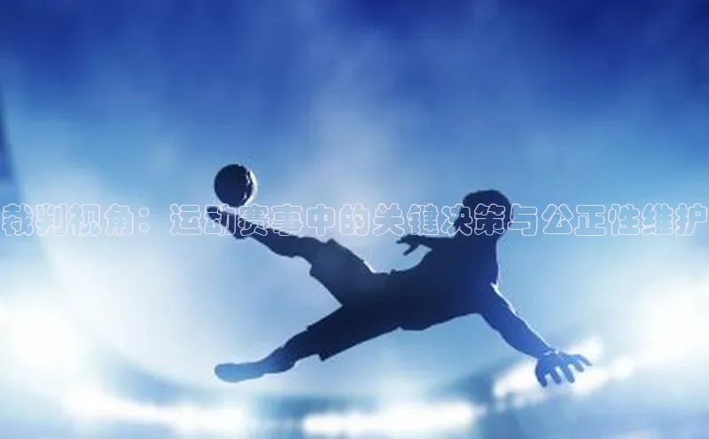 裁判视角：运动赛事中的关键决策与公正性维护