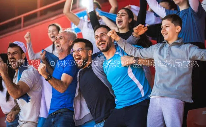 荣耀时刻：回顾2023年国际赛事中杰出的运动员表现