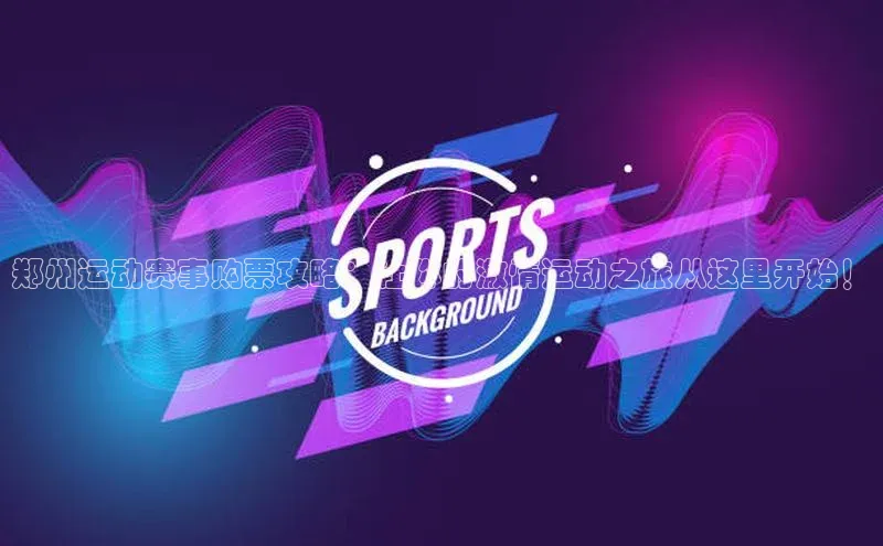 郑州运动赛事购票攻略：让你的激情运动之旅从这里开始！