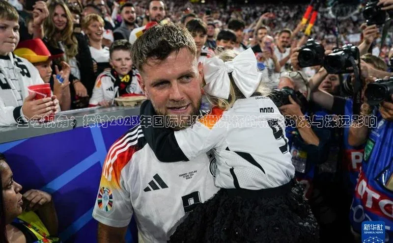 全名视角：探讨2023年国际足球世界杯的精彩对决与深远影响