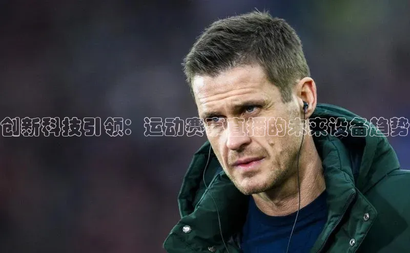 创新科技引领：运动赛事直播的未来设备趋势