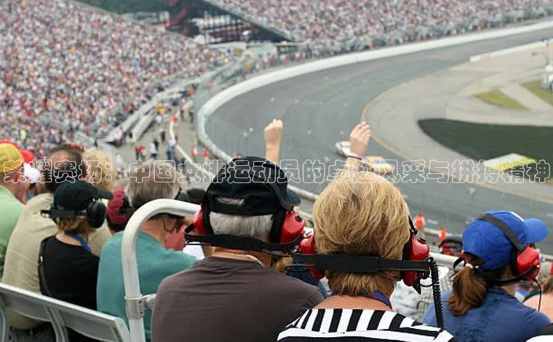 荣耀赛场：中国女排运动员的卓越风采与拼搏精神