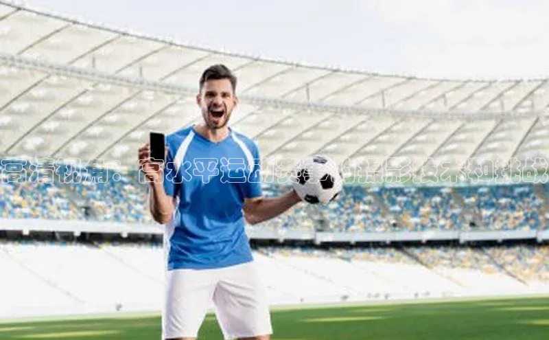 高清视角：高水平运动赛事的摄影技术和挑战