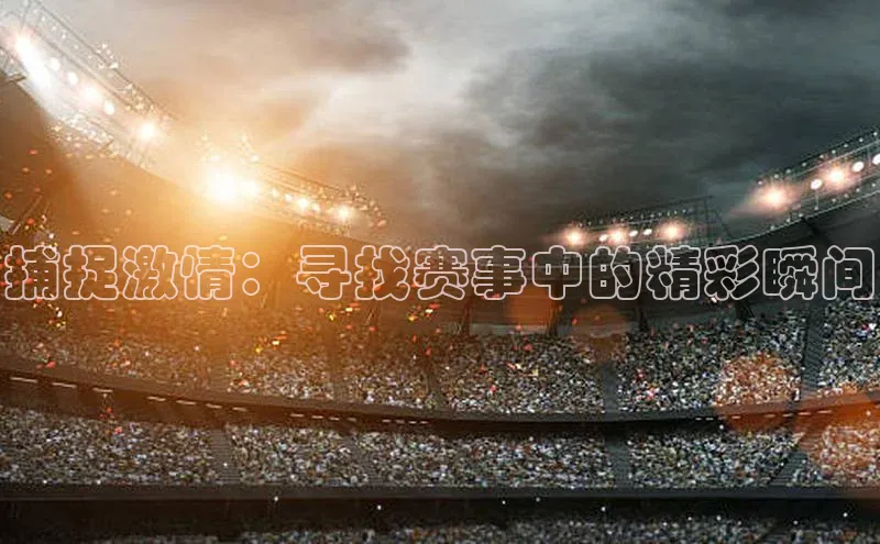 捕捉激情：寻找赛事中的精彩瞬间