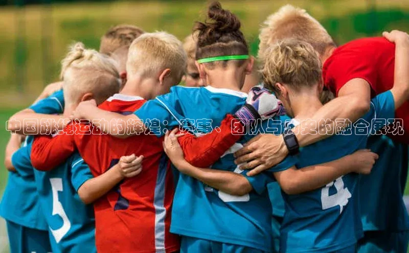 中国跳绳运动的辉煌：赛事、团队与历史的融合展现