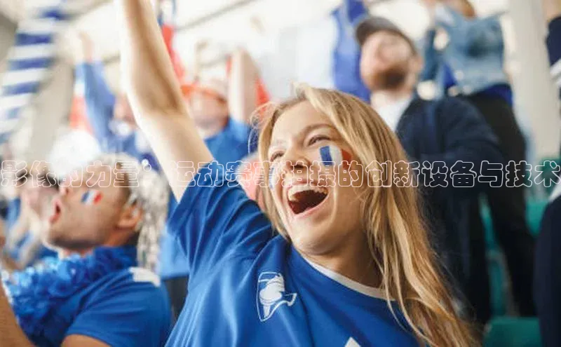 影像的力量：运动赛事拍摄的创新设备与技术