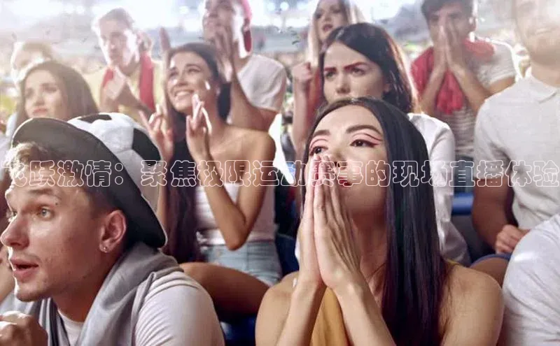 飞跃激情：聚焦极限运动赛事的现场直播体验