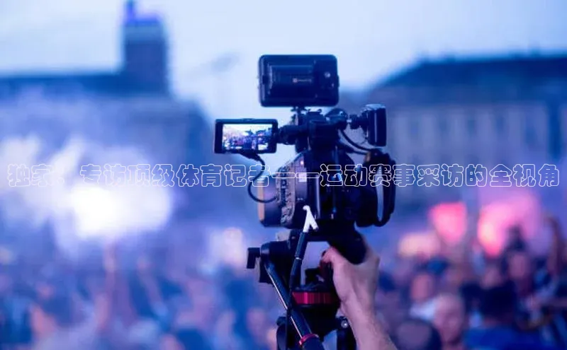 独家：专访顶级体育记者——运动赛事采访的全视角