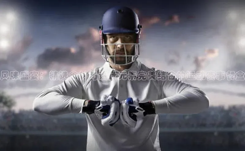 风味盛宴：精选食材与设计元素完美结合的运动赛事餐盒