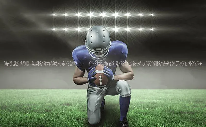 精准时刻：革新您的运动体验——全新赛事运动计时手表的创新设计与功能介绍