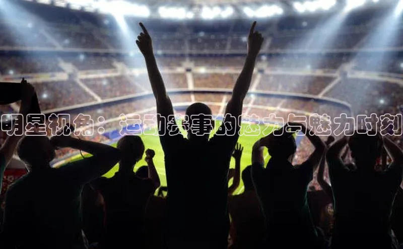 明星视角：运动赛事的魅力与魅力时刻