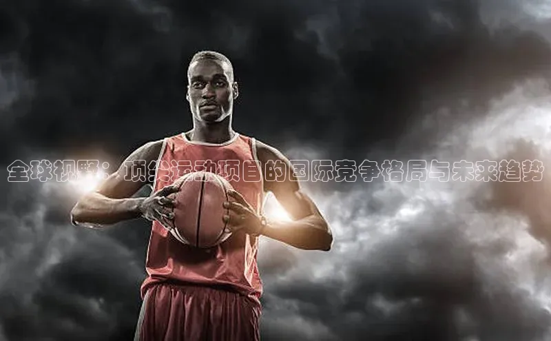 全球视野：顶尖运动项目的国际竞争格局与未来趋势