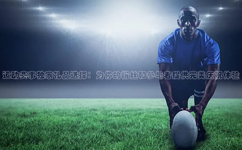 运动赛事独家礼品选择：为你的粉丝和参与者提供完美庆祝体验