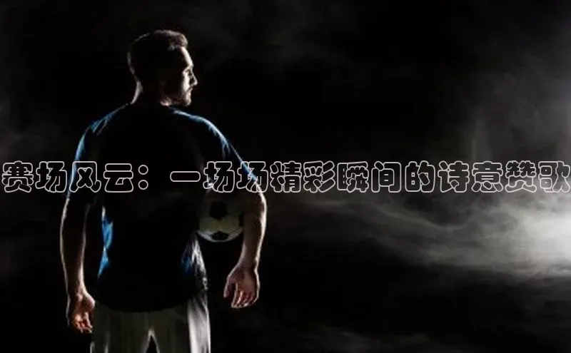 赛场风云：一场场精彩瞬间的诗意赞歌