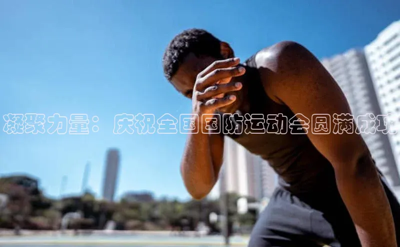 凝聚力量：庆祝全国国防运动会圆满成功