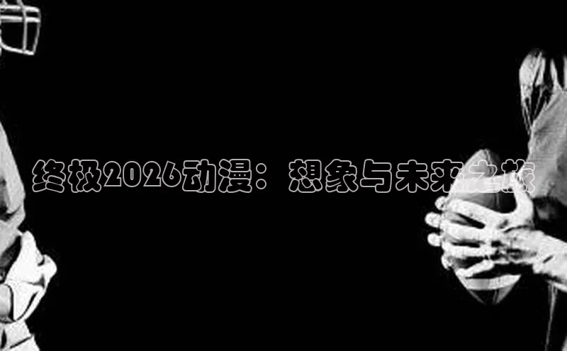 终极2026动漫：想象与未来之旅