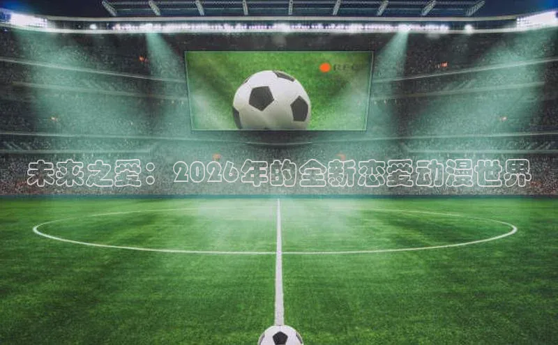 未来之爱：2026年的全新恋爱动漫世界
